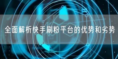 全面解析快手刷粉平台的优势和劣势