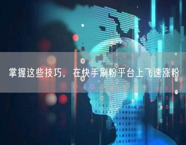 掌握这些技巧，在快手刷粉平台上飞速涨粉