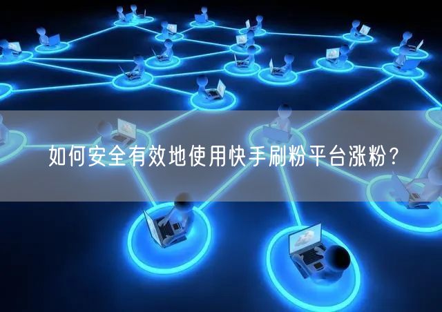 如何安全有效地使用快手刷粉平台涨粉？