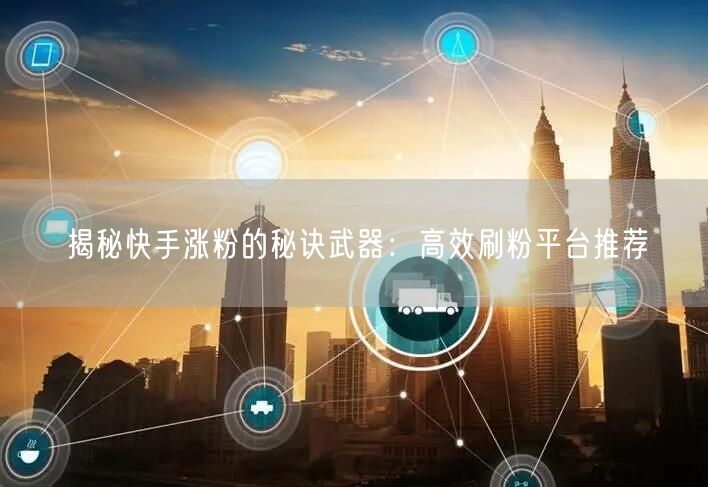 揭秘快手涨粉的秘诀武器：高效刷粉平台推荐