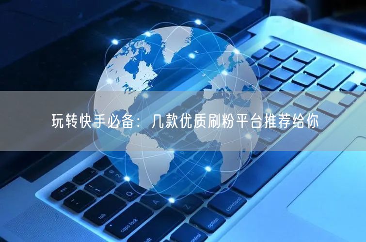 玩转快手必备：几款优质刷粉平台推荐给你