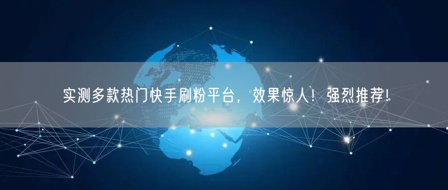 实测多款热门快手刷粉平台，效果惊人！强烈推荐！