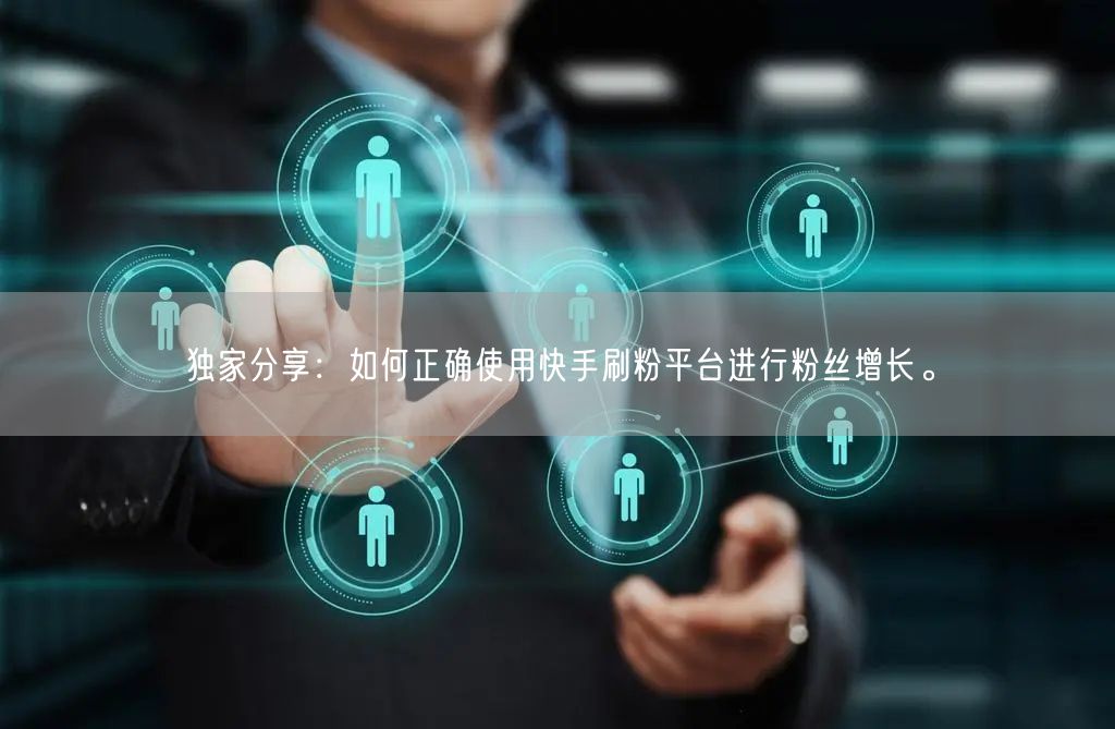 独家分享：如何正确使用快手刷粉平台进行粉丝增长。