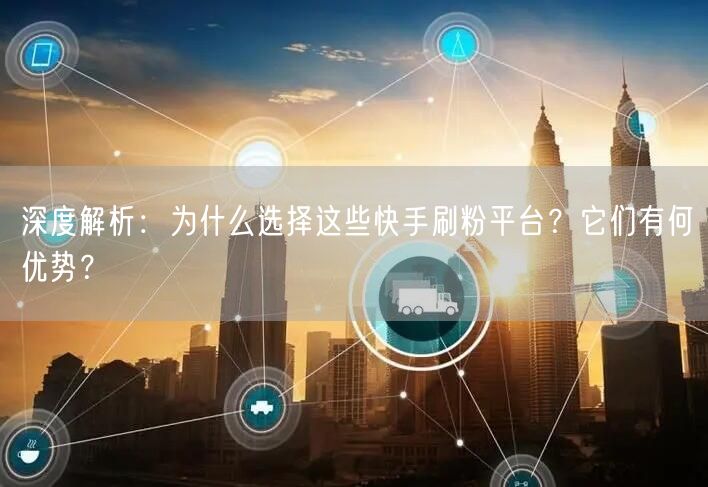 深度解析：为什么选择这些快手刷粉平台？它们有何优势？