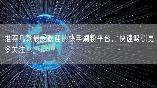 推荐几款最受欢迎的快手刷粉平台，快速吸引更多关注！