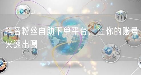 抖音粉丝自助下单平台，让你的账号火速出圈