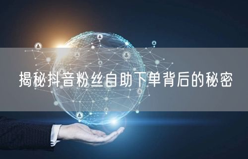 揭秘抖音粉丝自助下单背后的秘密