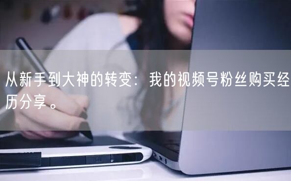 从新手到大神的转变：我的视频号粉丝购买经历分享。