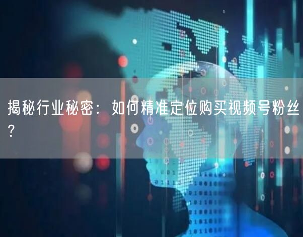 揭秘行业秘密：如何精准定位购买视频号粉丝？