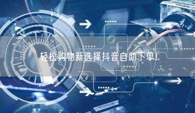 轻松购物新选择抖音自助下单！