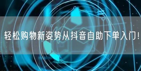 轻松购物新姿势从抖音自助下单入门！