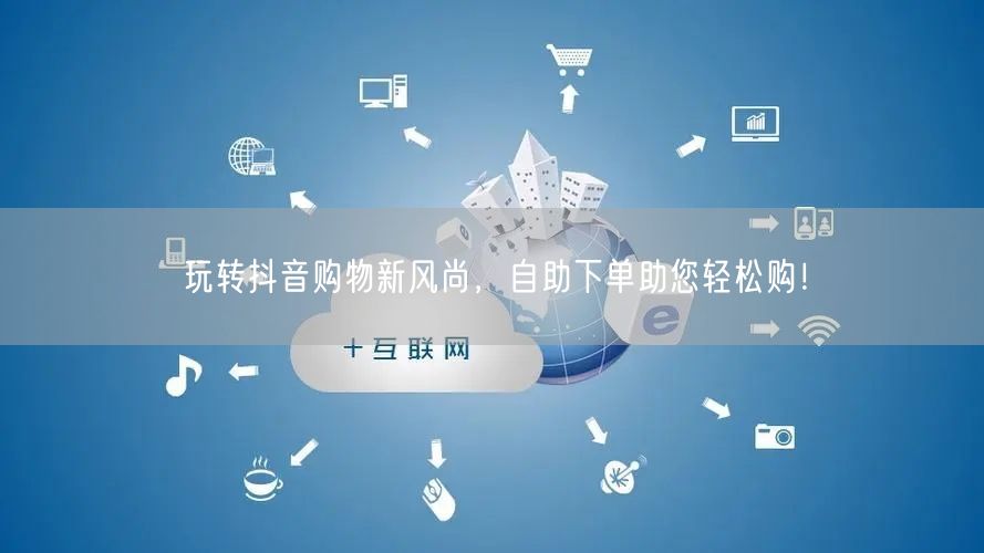 玩转抖音购物新风尚，自助下单助您轻松购！