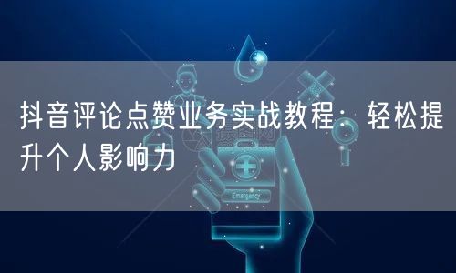 抖音评论点赞业务实战教程：轻松提升个人影响力