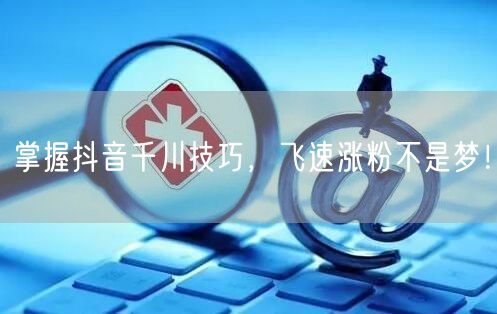 掌握抖音千川技巧，飞速涨粉不是梦！
