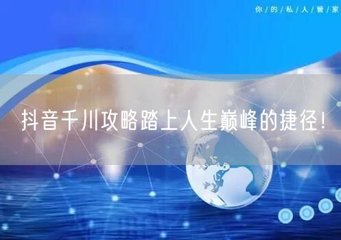 抖音千川攻略踏上人生巅峰的捷径！