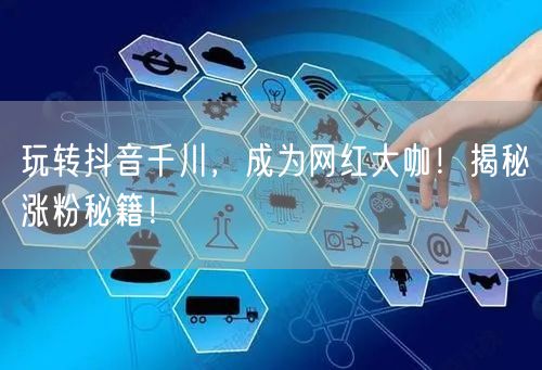 玩转抖音千川，成为网红大咖！揭秘涨粉秘籍！