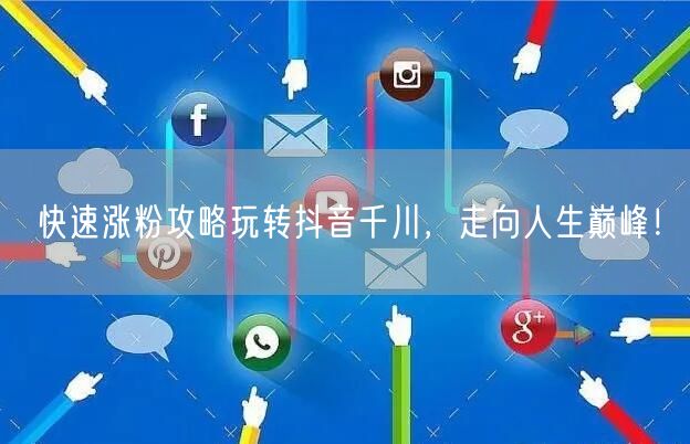 快速涨粉攻略玩转抖音千川，走向人生巅峰！