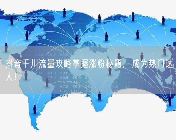 抖音千川流量攻略掌握涨粉秘籍，成为热门达人！