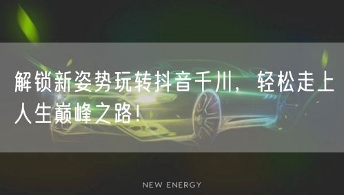 解锁新姿势玩转抖音千川，轻松走上人生巅峰之路！