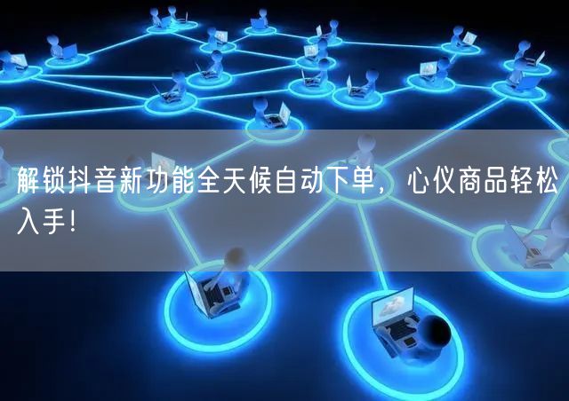 解锁抖音新功能全天候自动下单，心仪商品轻松入手！