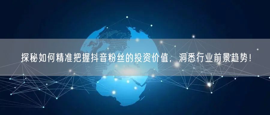 探秘如何精准把握抖音粉丝的投资价值，洞悉行业前景趋势！