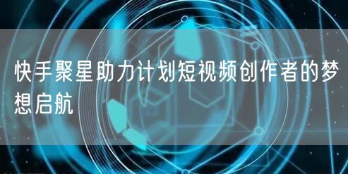 快手聚星助力计划短视频创作者的梦想启航