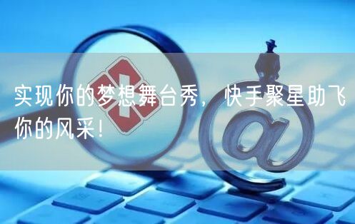 实现你的梦想舞台秀，快手聚星助飞你的风采！