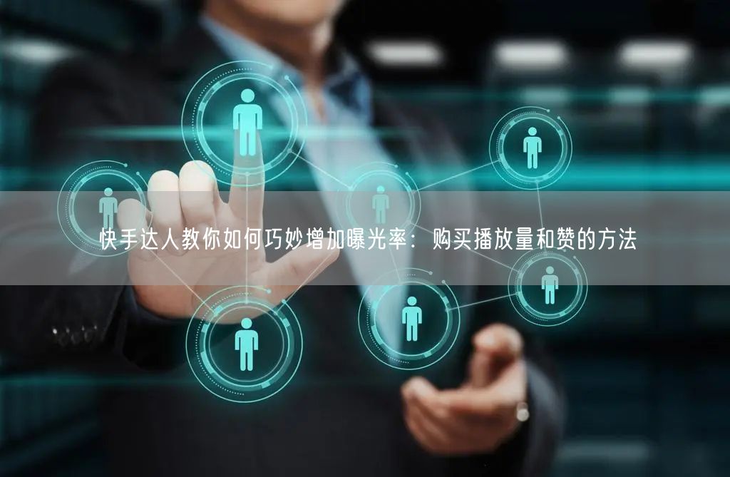 快手达人教你如何巧妙增加曝光率：购买播放量和赞的方法