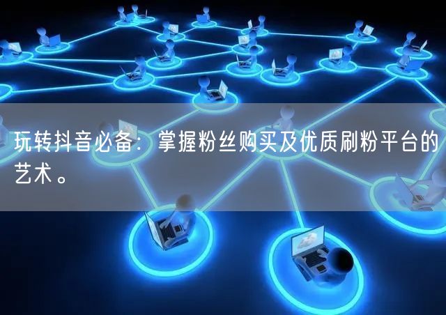 玩转抖音必备：掌握粉丝购买及优质刷粉平台的艺术。