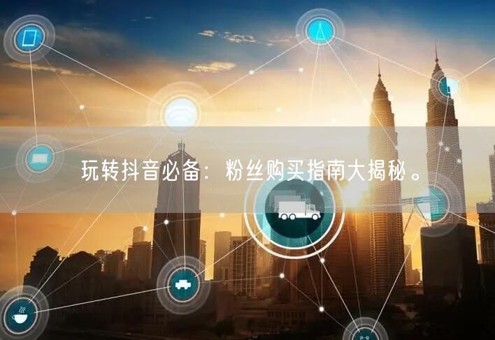 玩转抖音必备：粉丝购买指南大揭秘。