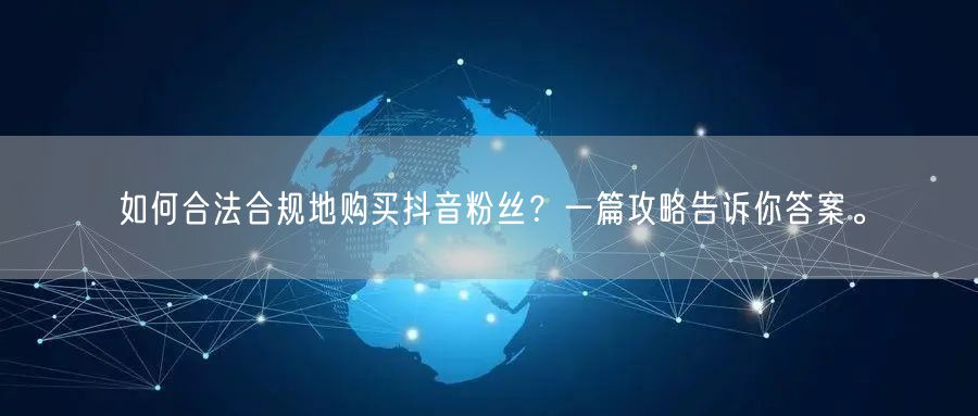 如何合法合规地购买抖音粉丝？一篇攻略告诉你答案。