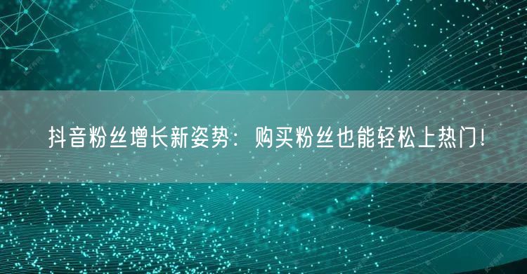 抖音粉丝增长新姿势：购买粉丝也能轻松上热门！