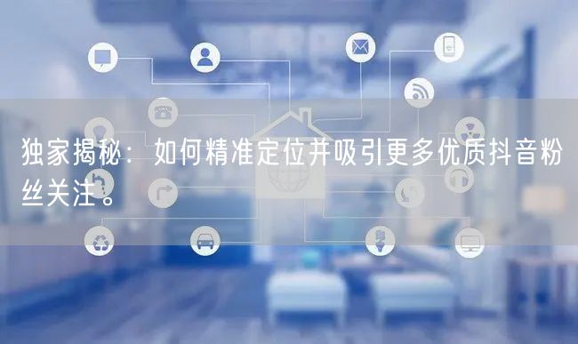 独家揭秘：如何精准定位并吸引更多优质抖音粉丝关注。