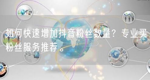 如何快速增加抖音粉丝数量？专业买粉丝服务推荐。