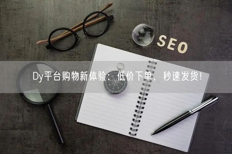 Dy平台购物新体验：低价下单，秒速发货！