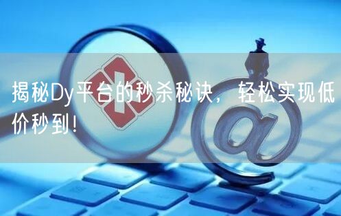 揭秘Dy平台的秒杀秘诀，轻松实现低价秒到！