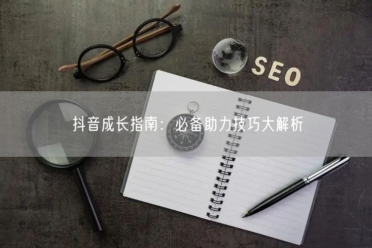 抖音成长指南：必备助力技巧大解析