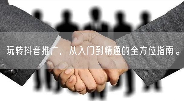 玩转抖音推广，从入门到精通的全方位指南。