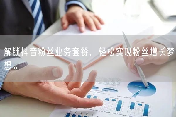 解锁抖音粉丝业务套餐，轻松实现粉丝增长梦想。