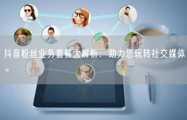 抖音粉丝业务套餐大解析：助力您玩转社交媒体。