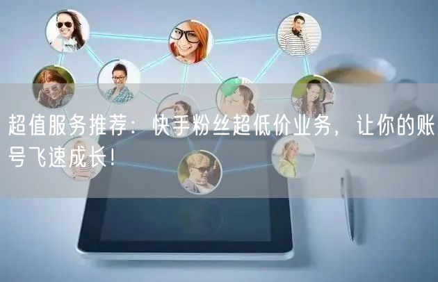 超值服务推荐：快手粉丝超低价业务，让你的账号飞速成长！