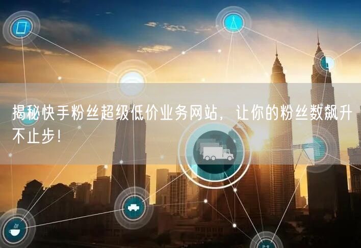 揭秘快手粉丝超级低价业务网站，让你的粉丝数飙升不止步！
