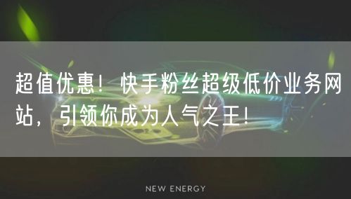 超值优惠！快手粉丝超级低价业务网站，引领你成为人气之王！