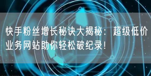 快手粉丝增长秘诀大揭秘：超级低价业务网站助你轻松破纪录！