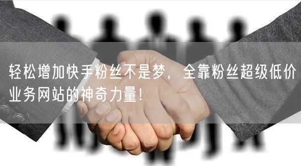 轻松增加快手粉丝不是梦，全靠粉丝超级低价业务网站的神奇力量！
