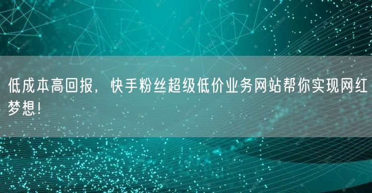 低成本高回报，快手粉丝超级低价业务网站帮你实现网红梦想！