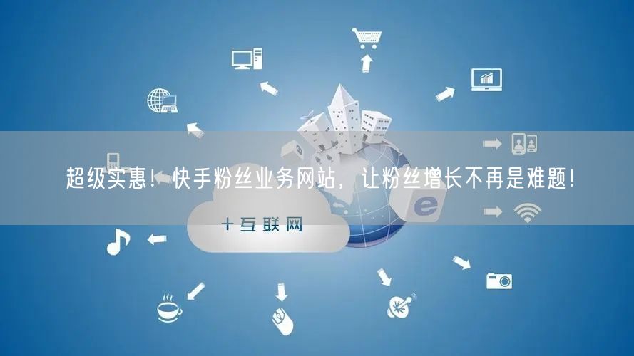 超级实惠！快手粉丝业务网站，让粉丝增长不再是难题！
