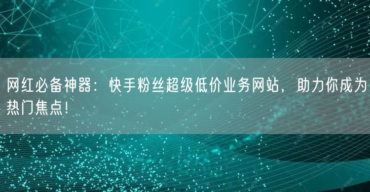 网红必备神器：快手粉丝超级低价业务网站，助力你成为热门焦点！