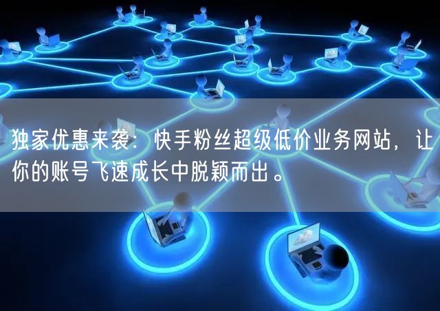 独家优惠来袭：快手粉丝超级低价业务网站，让你的账号飞速成长中脱颖而出。
