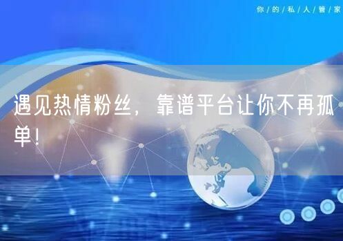 遇见热情粉丝，靠谱平台让你不再孤单！